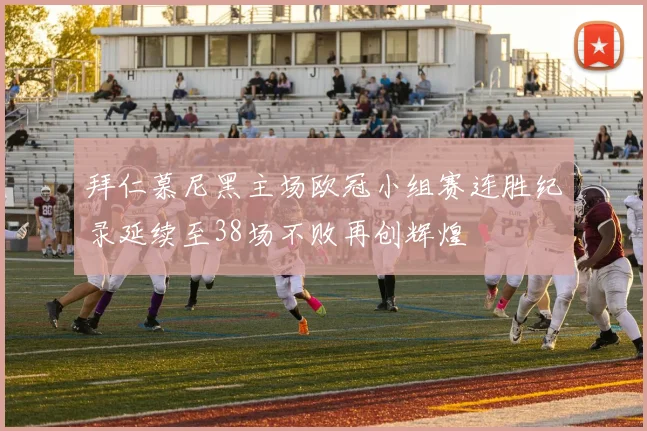 拜仁慕尼黑主场欧冠小组赛连胜纪录延续至38场不败再创辉煌