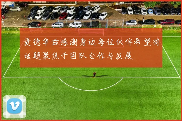 爱德华兹感谢身边每位伙伴希望将话题聚焦于团队合作与发展