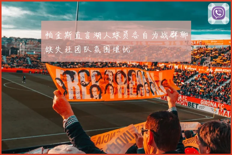 帕金斯直言湖人球员各自为战群聊缺失让团队氛围堪忧