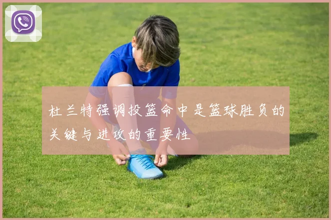 杜兰特强调投篮命中是篮球胜负的关键与进攻的重要性