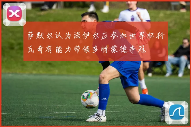 萨默尔认为诺伊尔应参加世界杯科瓦奇有能力带领多特蒙德夺冠