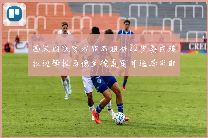 西汉姆联官方宣布租借22岁委内瑞拉边锋拉马德里德夏窗可选择买断
