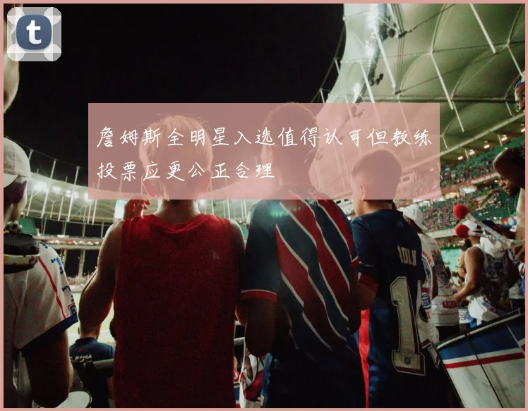 詹姆斯全明星入选值得认可但教练投票应更公正合理
