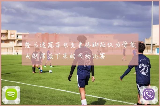 隆戈透露菲尔克鲁格脚趾仅为骨裂或缺席接下来的两场比赛